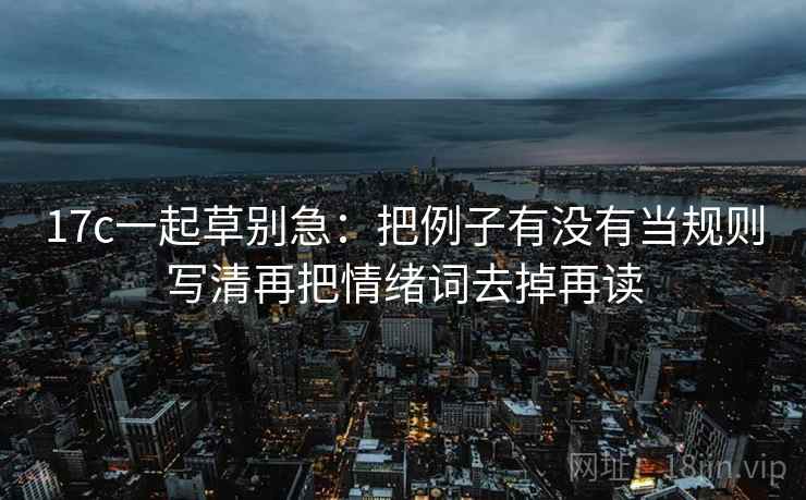 17c一起草别急:把例子有没有当规则写清再把情绪词去掉再读 17c一起草别急:把例子有没有当规则写清再把情绪词去掉再读