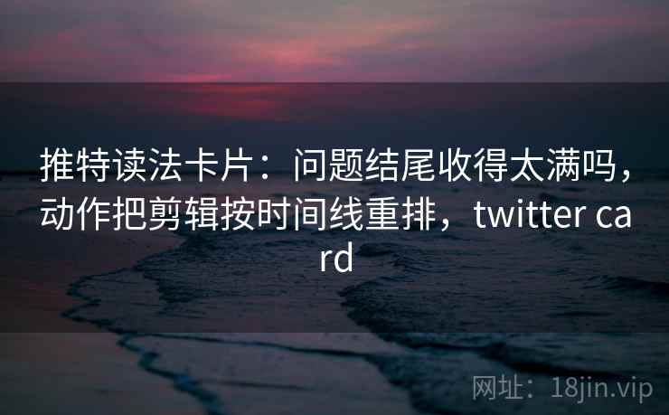 推特读法卡片:问题结尾收得太满吗,动作把剪辑按时间线重排,twitter card 推特读法卡片:问题结尾收得太满吗,动作把剪辑按时间线重排,twitter card