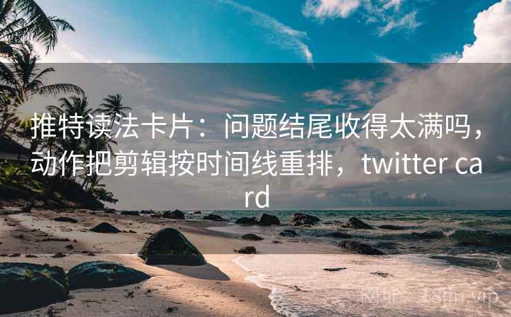 推特读法卡片:问题结尾收得太满吗,动作把剪辑按时间线重排,twitter card 推特读法卡片:问题结尾收得太满吗,动作把剪辑按时间线重排,twitter card