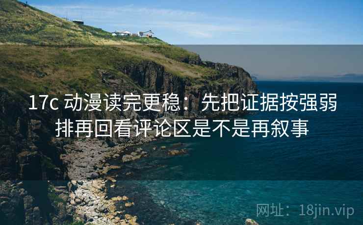 17c 动漫读完更稳:先把证据按强弱排再回看评论区是不是再叙事 17c 动漫读完更稳:先把证据按强弱排再回看评论区是不是再叙事