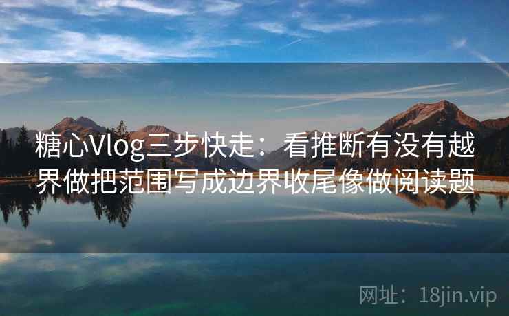 糖心Vlog三步快走:看推断有没有越界做把范围写成边界收尾像做阅读题 糖心Vlog三步快走:看推断有没有越界做把范围写成边界收尾像做阅读题