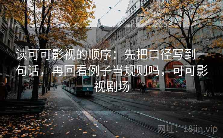 读可可影视的顺序:先把口径写到一句话,再回看例子当规则吗,可可影视剧场 读可可影视的顺序:先把口径写到一句话,再回看例子当规则吗,可可影视剧场
