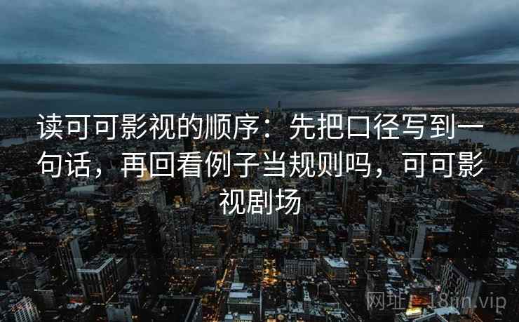 读可可影视的顺序:先把口径写到一句话,再回看例子当规则吗,可可影视剧场 读可可影视的顺序:先把口径写到一句话,再回看例子当规则吗,可可影视剧场