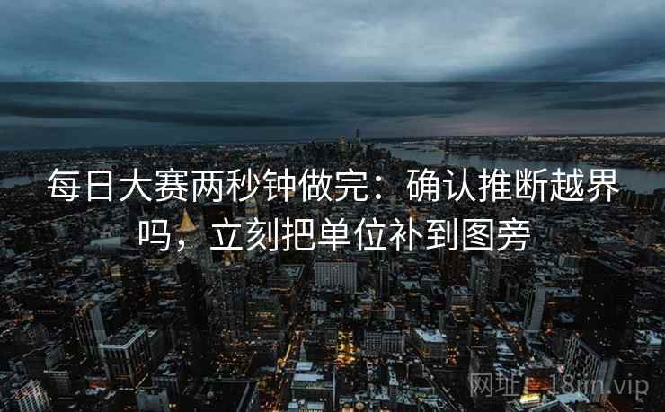 每日大赛两秒钟做完:确认推断越界吗,立刻把单位补到图旁 每日大赛两秒钟做完:确认推断越界吗,立刻把单位补到图旁