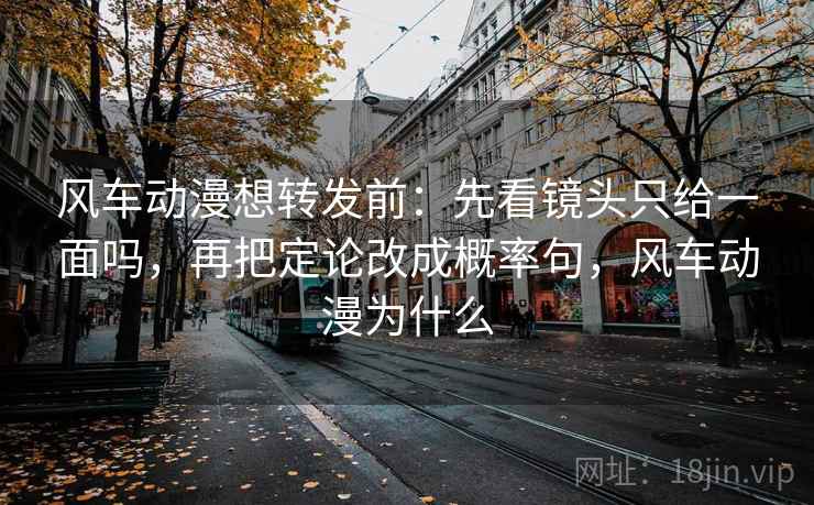 风车动漫想转发前：先看镜头只给一面吗，再把定论改成概率句，风车动漫为什么