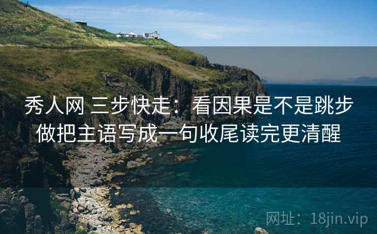 秀人网 三步快走:看因果是不是跳步做把主语写成一句收尾读完更清醒 秀人网 三步快走:看因果是不是跳步做把主语写成一句收尾读完更清醒