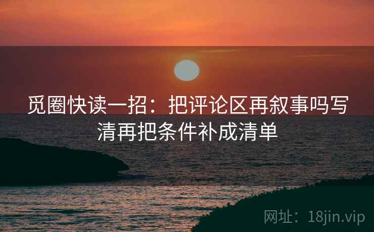觅圈快读一招：把评论区再叙事吗写清再把条件补成清单