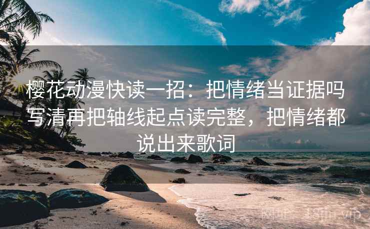 樱花动漫快读一招:把情绪当证据吗写清再把轴线起点读完整,把情绪都说出来歌词 樱花动漫快读一招:把情绪当证据吗写清再把轴线起点读完整,把情绪都说出来歌词