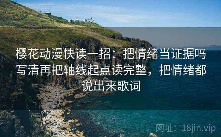 樱花动漫快读一招:把情绪当证据吗写清再把轴线起点读完整,把情绪都说出来歌词 樱花动漫快读一招:把情绪当证据吗写清再把轴线起点读完整,把情绪都说出来歌词