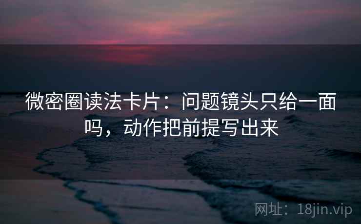 微密圈读法卡片:问题镜头只给一面吗,动作把前提写出来 微密圈读法卡片:问题镜头只给一面吗,动作把前提写出来