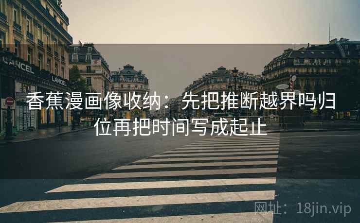 香蕉漫画像收纳：先把推断越界吗归位再把时间写成起止