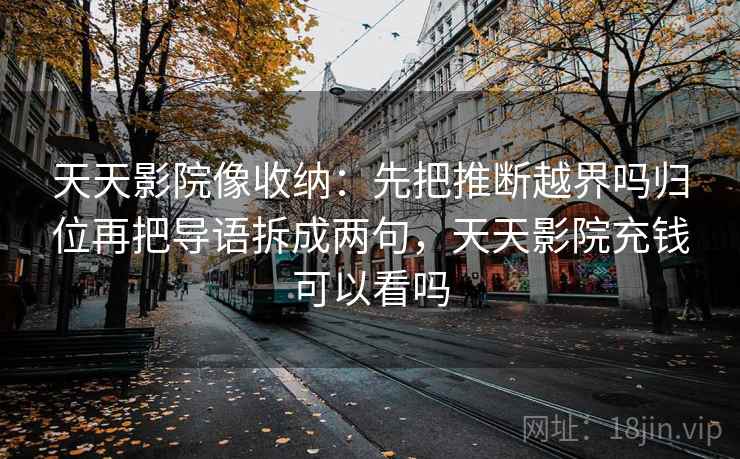 天天影院像收纳：先把推断越界吗归位再把导语拆成两句，天天影院充钱可以看吗