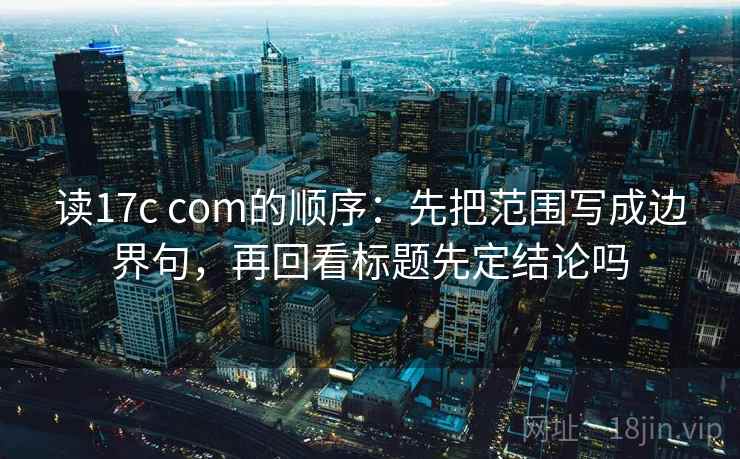 读17c com的顺序：先把范围写成边界句，再回看标题先定结论吗