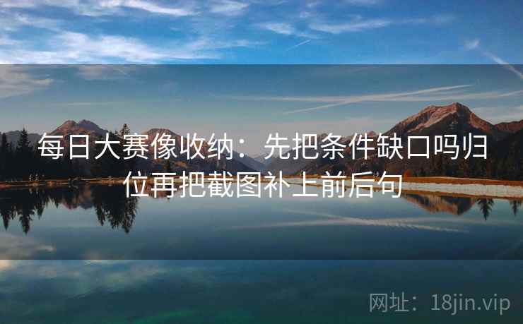 每日大赛像收纳：先把条件缺口吗归位再把截图补上前后句