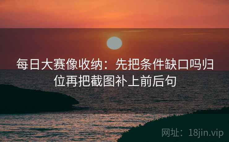 每日大赛像收纳:先把条件缺口吗归位再把截图补上前后句 每日大赛像收纳:先把条件缺口吗归位再把截图补上前后句