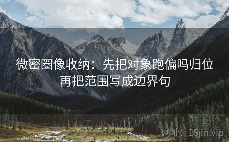 微密圈像收纳:先把对象跑偏吗归位再把范围写成边界句 微密圈像收纳:先把对象跑偏吗归位再把范围写成边界句