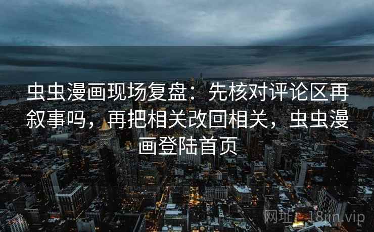 虫虫漫画现场复盘:先核对评论区再叙事吗,再把相关改回相关,虫虫漫画登陆首页 虫虫漫画现场复盘:先核对评论区再叙事吗,再把相关改回相关,虫虫漫画登陆首页