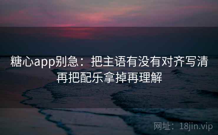 糖心app别急：把主语有没有对齐写清再把配乐拿掉再理解