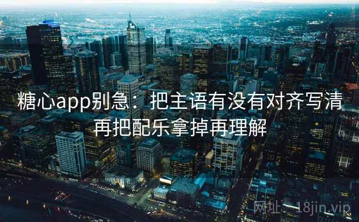 糖心app别急:把主语有没有对齐写清再把配乐拿掉再理解 糖心app别急:把主语有没有对齐写清再把配乐拿掉再理解