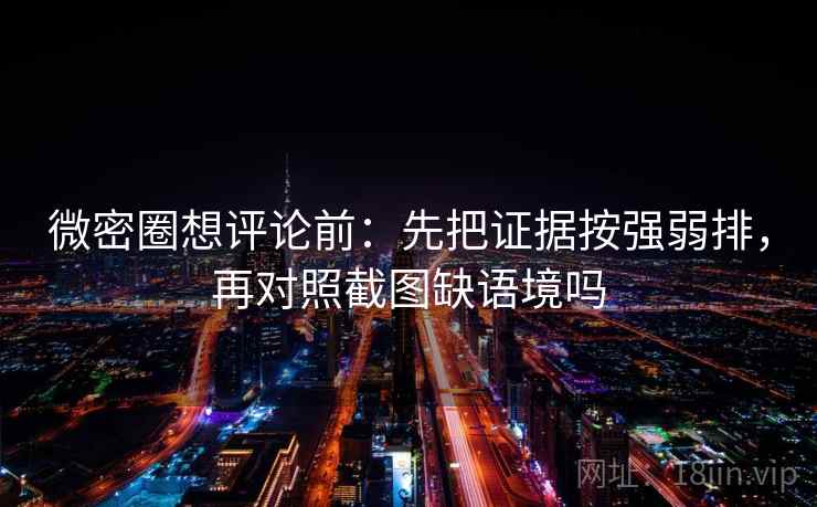 微密圈想评论前:先把证据按强弱排,再对照截图缺语境吗 微密圈想评论前:先把证据按强弱排,再对照截图缺语境吗