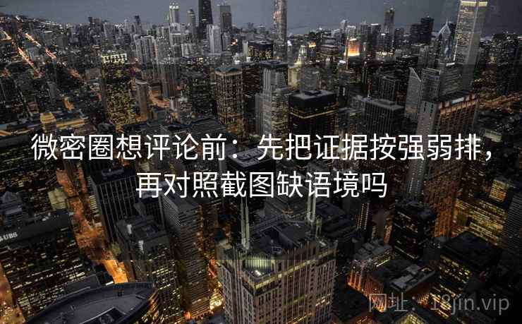 微密圈想评论前:先把证据按强弱排,再对照截图缺语境吗 微密圈想评论前:先把证据按强弱排,再对照截图缺语境吗