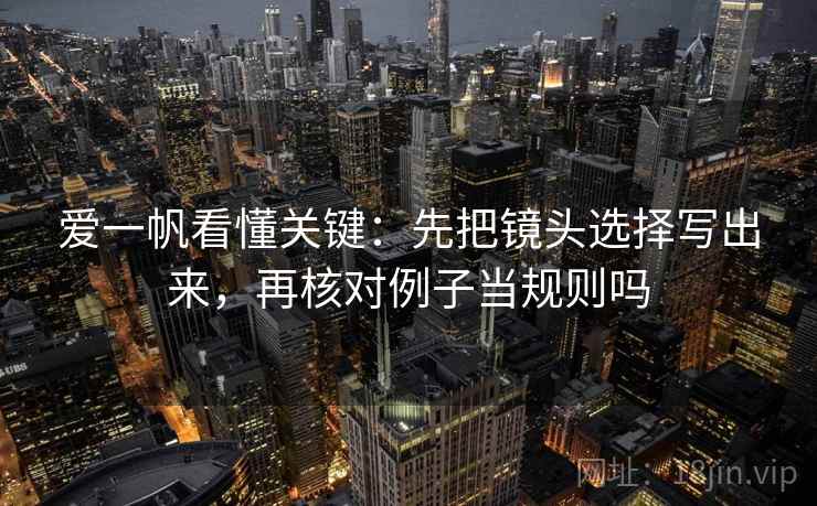 爱一帆看懂关键：先把镜头选择写出来，再核对例子当规则吗