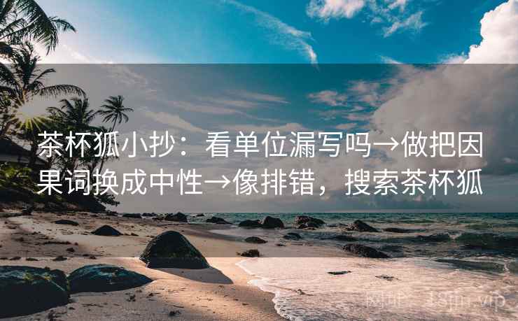 茶杯狐小抄:看单位漏写吗→做把因果词换成中性→像排错,搜索茶杯狐 茶杯狐小抄:看单位漏写吗→做把因果词换成中性→像排错,搜索茶杯狐