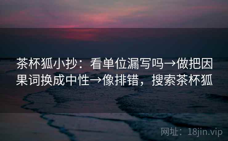 茶杯狐小抄：看单位漏写吗→做把因果词换成中性→像排错，搜索茶杯狐
