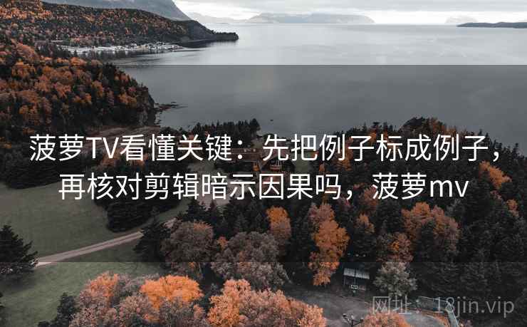 菠萝TV看懂关键:先把例子标成例子,再核对剪辑暗示因果吗,菠萝mv 菠萝TV看懂关键:先把例子标成例子,再核对剪辑暗示因果吗,菠萝mv