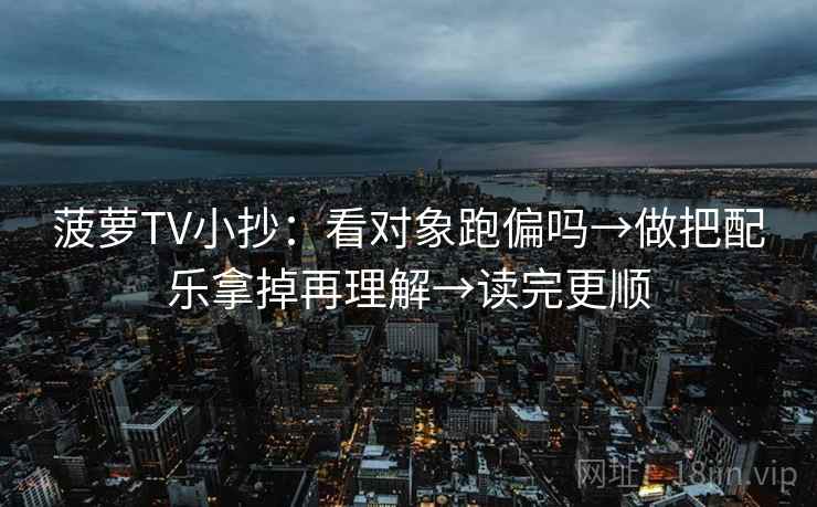 菠萝TV小抄:看对象跑偏吗→做把配乐拿掉再理解→读完更顺 菠萝TV小抄:看对象跑偏吗→做把配乐拿掉再理解→读完更顺