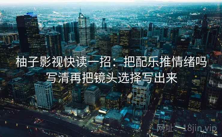 柚子影视快读一招:把配乐推情绪吗写清再把镜头选择写出来 柚子影视快读一招:把配乐推情绪吗写清再把镜头选择写出来
