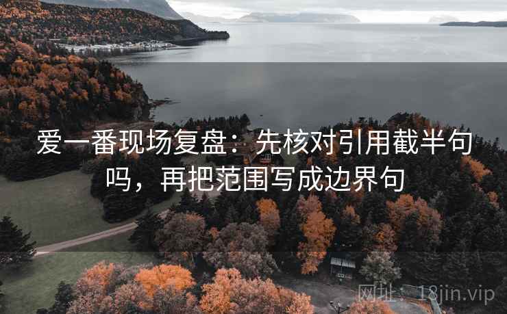爱一番现场复盘：先核对引用截半句吗，再把范围写成边界句