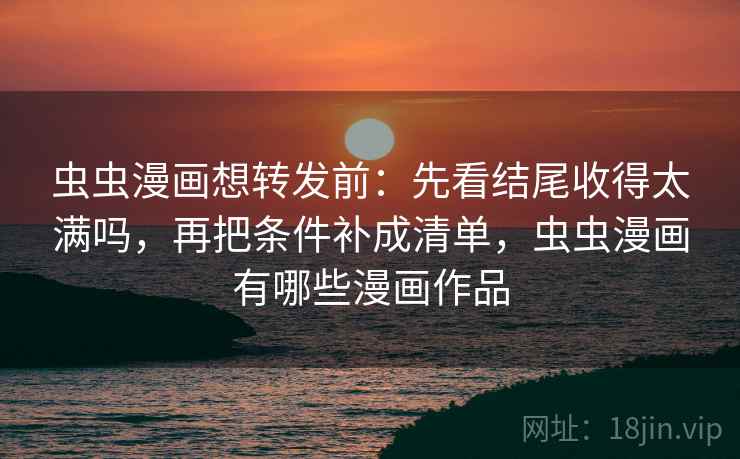 虫虫漫画想转发前:先看结尾收得太满吗,再把条件补成清单,虫虫漫画有哪些漫画作品 虫虫漫画想转发前:先看结尾收得太满吗,再把条件补成清单,虫虫漫画有哪些漫画作品