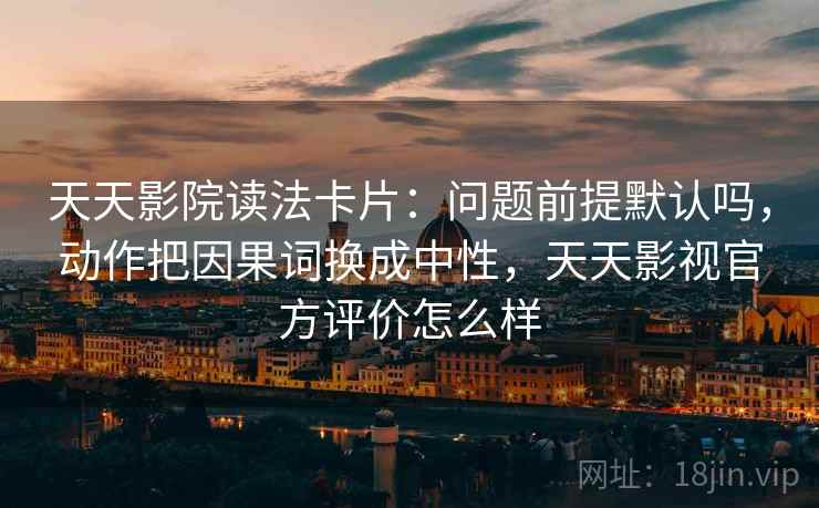 天天影院读法卡片:问题前提默认吗,动作把因果词换成中性,天天影视官方评价怎么样 天天影院读法卡片:问题前提默认吗,动作把因果词换成中性,天天影视官方评价怎么样