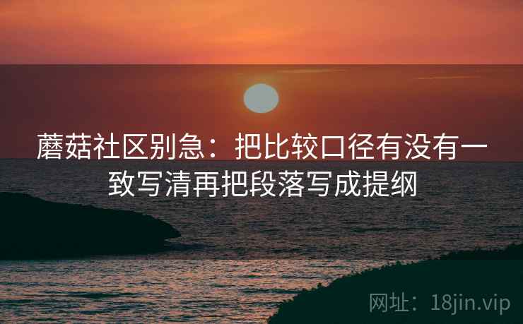 蘑菇社区别急:把比较口径有没有一致写清再把段落写成提纲 蘑菇社区别急:把比较口径有没有一致写清再把段落写成提纲