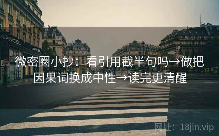 微密圈小抄:看引用截半句吗→做把因果词换成中性→读完更清醒 微密圈小抄:看引用截半句吗→做把因果词换成中性→读完更清醒