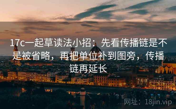 17c一起草读法小招:先看传播链是不是被省略,再把单位补到图旁,传播链再延长 17c一起草读法小招:先看传播链是不是被省略,再把单位补到图旁,传播链再延长