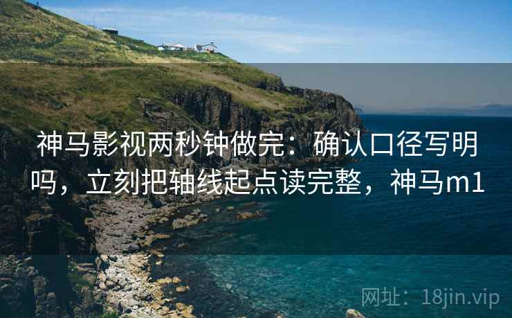 神马影视两秒钟做完:确认口径写明吗,立刻把轴线起点读完整,神马m1 神马影视两秒钟做完:确认口径写明吗,立刻把轴线起点读完整,神马m1