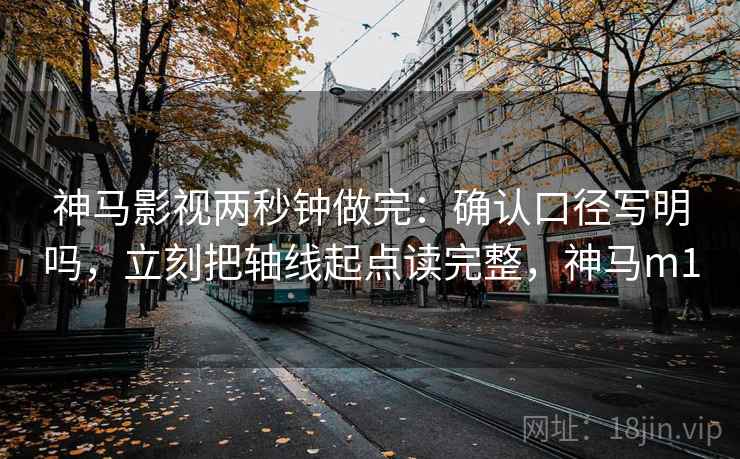 神马影视两秒钟做完:确认口径写明吗,立刻把轴线起点读完整,神马m1 神马影视两秒钟做完:确认口径写明吗,立刻把轴线起点读完整,神马m1