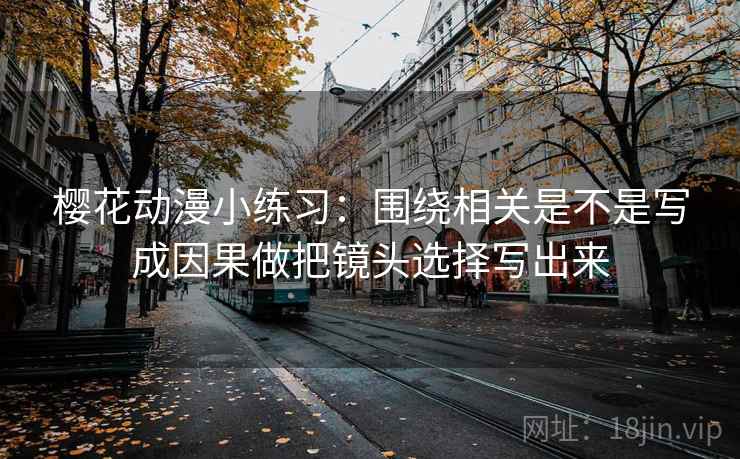 樱花动漫小练习:围绕相关是不是写成因果做把镜头选择写出来 樱花动漫小练习:围绕相关是不是写成因果做把镜头选择写出来