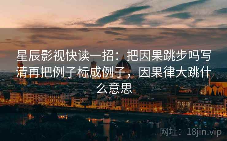 星辰影视快读一招:把因果跳步吗写清再把例子标成例子,因果律大跳什么意思 星辰影视快读一招:把因果跳步吗写清再把例子标成例子,因果律大跳什么意思
