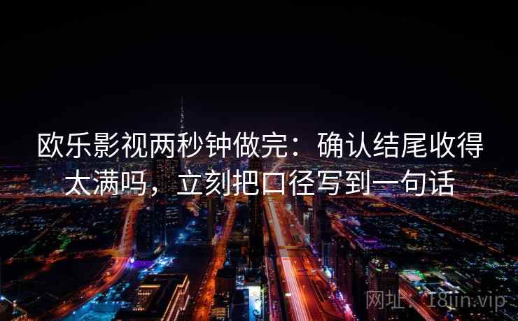 欧乐影视两秒钟做完：确认结尾收得太满吗，立刻把口径写到一句话
