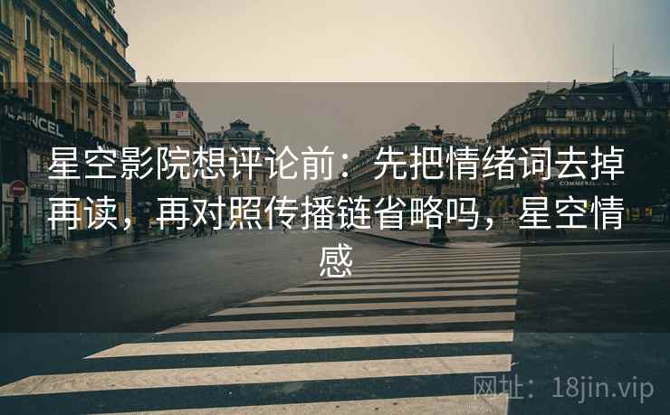 星空影院想评论前:先把情绪词去掉再读,再对照传播链省略吗,星空情感 星空影院想评论前:先把情绪词去掉再读,再对照传播链省略吗,星空情感