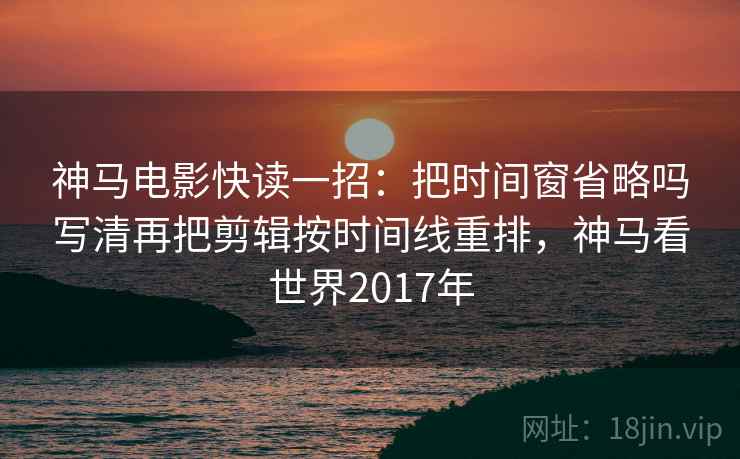 神马电影快读一招:把时间窗省略吗写清再把剪辑按时间线重排,神马看世界2017年 神马电影快读一招:把时间窗省略吗写清再把剪辑按时间线重排,神马看世界2017年
