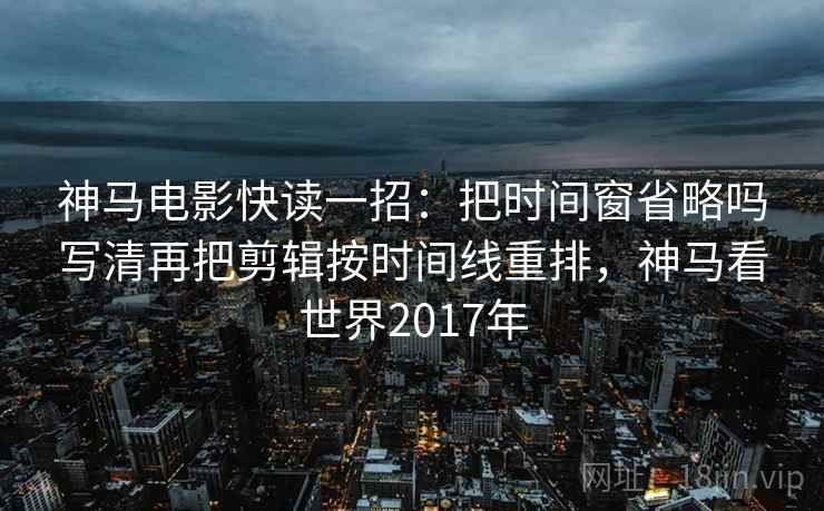 神马电影快读一招:把时间窗省略吗写清再把剪辑按时间线重排,神马看世界2017年 神马电影快读一招:把时间窗省略吗写清再把剪辑按时间线重排,神马看世界2017年