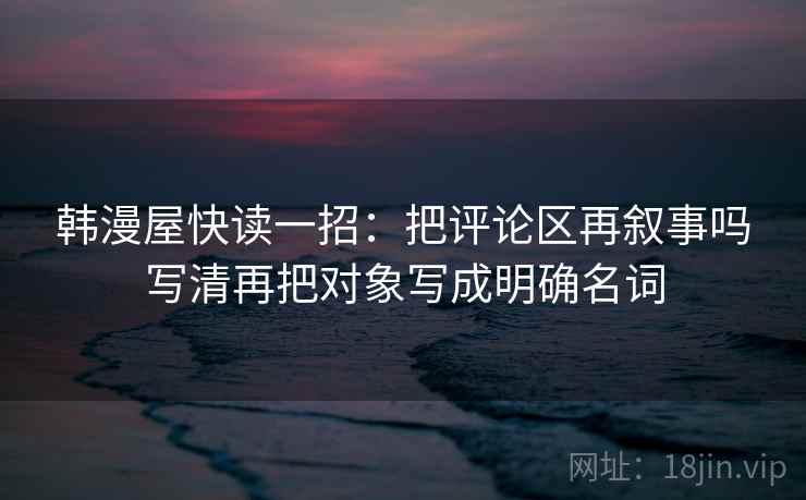 韩漫屋快读一招：把评论区再叙事吗写清再把对象写成明确名词