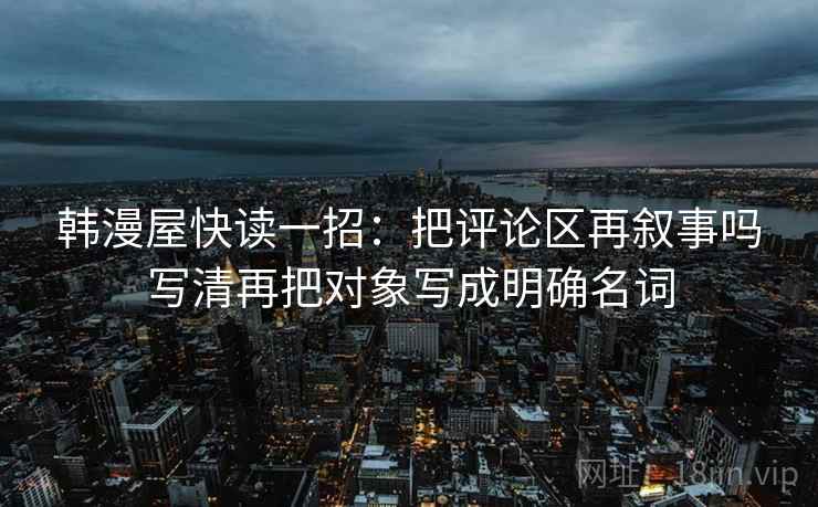 韩漫屋快读一招:把评论区再叙事吗写清再把对象写成明确名词 韩漫屋快读一招:把评论区再叙事吗写清再把对象写成明确名词