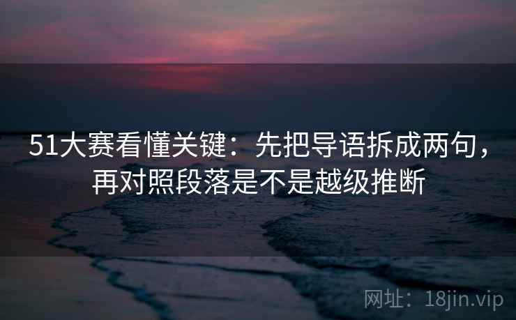 51大赛看懂关键:先把导语拆成两句,再对照段落是不是越级推断 51大赛看懂关键:先把导语拆成两句,再对照段落是不是越级推断