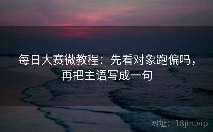 每日大赛微教程：先看对象跑偏吗，再把主语写成一句