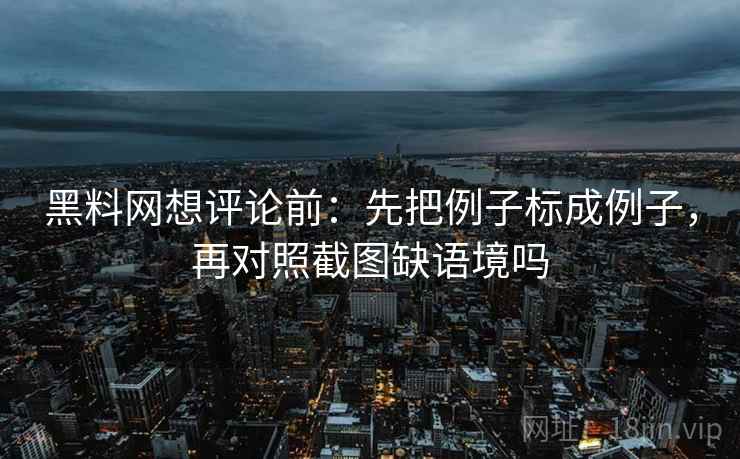 黑料网想评论前:先把例子标成例子,再对照截图缺语境吗 黑料网想评论前:先把例子标成例子,再对照截图缺语境吗